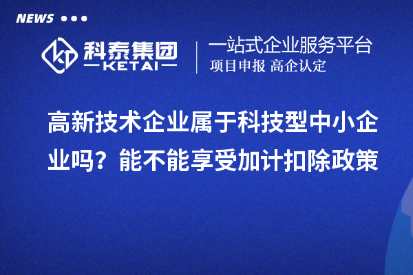 高新技術企業(yè)屬于科技型中小企業(yè)嗎？能不能享受加計扣除政策