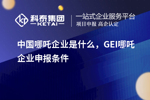 中國(guó)哪吒企業(yè)是什么，GEI哪吒企業(yè)申報(bào)條件