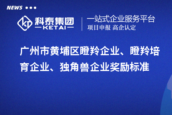 廣州市黃埔區(qū)瞪羚企業(yè)、瞪羚培育企業(yè)、獨角獸企業(yè)獎勵標(biāo)準(zhǔn)