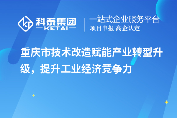 重慶市<a href=http://www.xljuanlianmen.com/fuwu/jishugaizao.html target=_blank class=infotextkey>技術(shù)改造</a>賦能產(chǎn)業(yè)轉(zhuǎn)型升級，提升工業(yè)經(jīng)濟(jì)競爭力