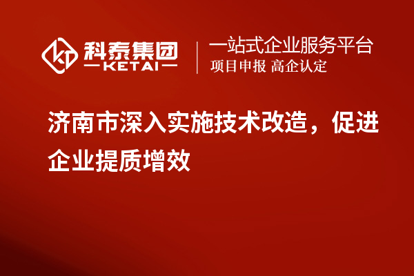 濟南市深入實施技術(shù)改造，促進企業(yè)提質(zhì)增效