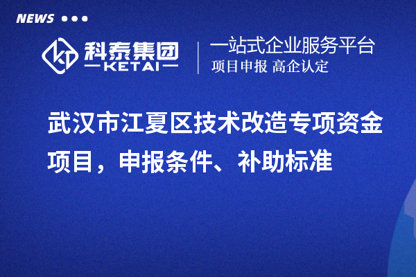 武漢市江夏區(qū)技術(shù)改造專(zhuān)項(xiàng)資金項(xiàng)目，申報(bào)條件、補(bǔ)助標(biāo)準(zhǔn)