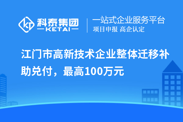 江門(mén)市高新技術(shù)企業(yè)整體遷移補(bǔ)助兌付，最高100萬(wàn)元