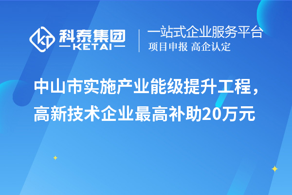中山市實(shí)施產(chǎn)業(yè)能級提升工程，高新技術(shù)企業(yè)最高補(bǔ)助20萬元