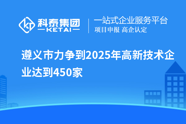 遵義市力爭到2025年高新技術企業(yè)達到450家