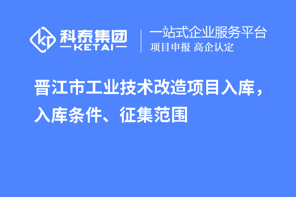 晉江市工業(yè)技術(shù)改造項(xiàng)目入庫(kù)，入庫(kù)條件、征集范圍
