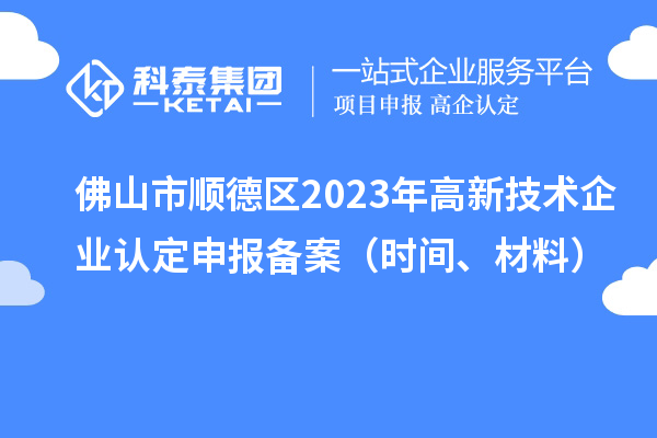 佛山市順德區(qū)2023年高新技術(shù)企業(yè)認定申報備案（時間、材料）