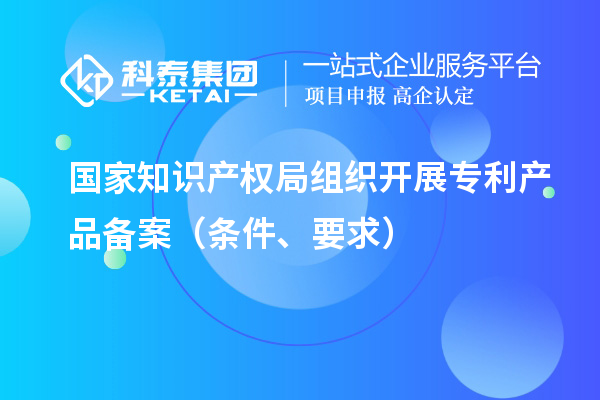 國(guó)家知識(shí)產(chǎn)權(quán)局組織開(kāi)展專(zhuān)利產(chǎn)品備案（條件、要求）