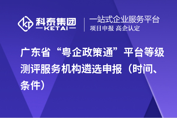 廣東省“粵企政策通”平臺(tái)等級(jí)測(cè)評(píng)服務(wù)機(jī)構(gòu)遴選申報(bào)（時(shí)間、條件）