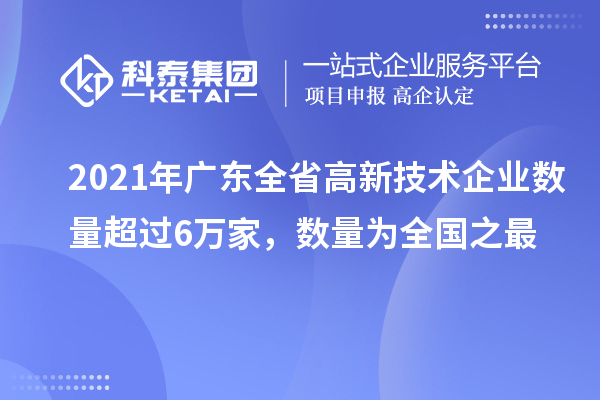 2021年廣東全省高新技術(shù)企業(yè)數(shù)量超過(guò)6萬(wàn)家，數(shù)量為全國(guó)之最