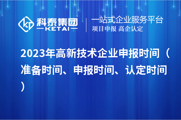 2023年高新技術(shù)企業(yè)申報時間（準(zhǔn)備時間、申報時間、認(rèn)定時間）