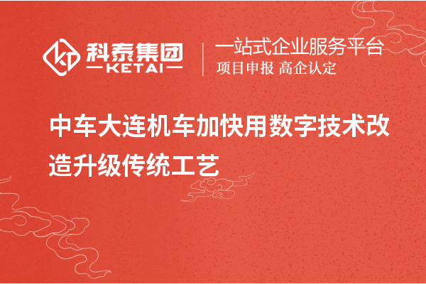 中車(chē)大連機(jī)車(chē)加快用數(shù)字技術(shù)改造升級(jí)傳統(tǒng)工藝