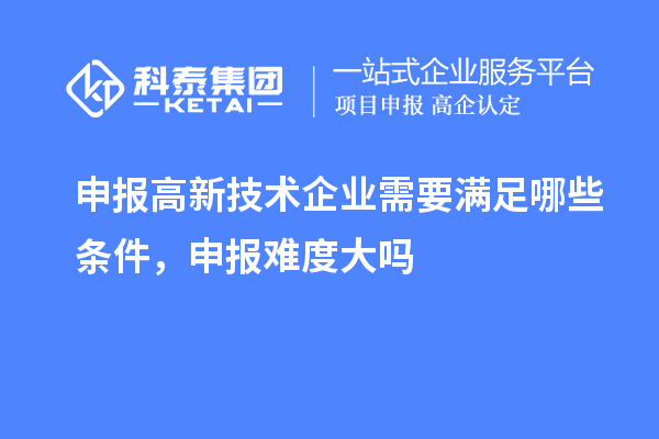 申報高新技術(shù)企業(yè)需要滿足哪些條件，申報難度大嗎