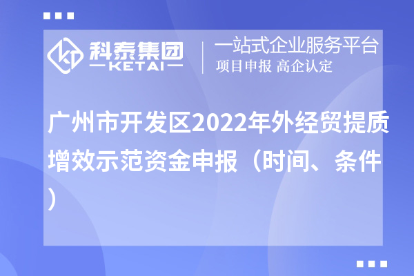 廣州市開發(fā)區(qū)2022年外經(jīng)貿(mào)提質(zhì)增效示范資金申報(bào)（時(shí)間、條件）
