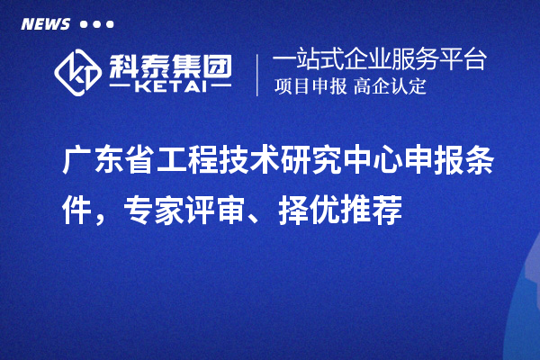 廣東省<a href=http://www.xljuanlianmen.com/fuwu/gongchengzhongxin.html target=_blank class=infotextkey>工程技術(shù)研究中心申報</a>條件，專家評審、擇優(yōu)推薦