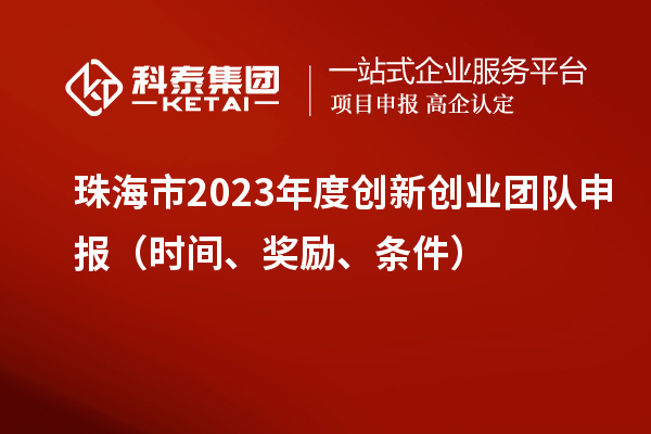 珠海市2023年度創(chuàng)新創(chuàng)業(yè)團隊申報（時間、獎勵、條件）