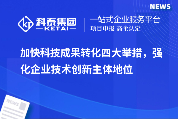 加快科技成果轉(zhuǎn)化四大舉措，強(qiáng)化企業(yè)技術(shù)創(chuàng)新主體地位