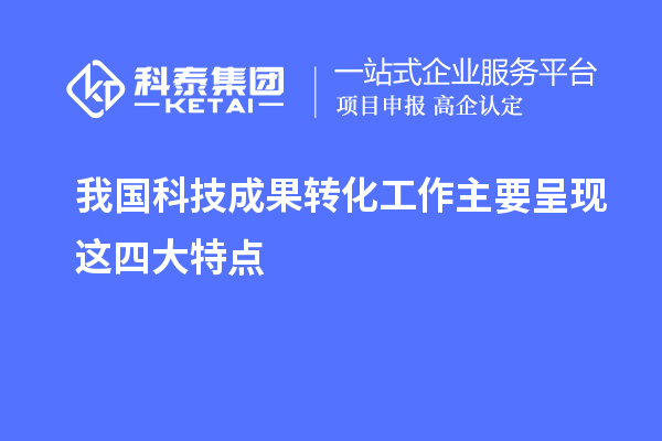 我國科技成果轉(zhuǎn)化工作主要呈現(xiàn)這四大特點(diǎn)