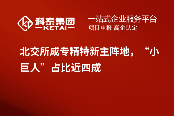 北交所成專(zhuān)精特新主陣地，“小巨人”占比近四成