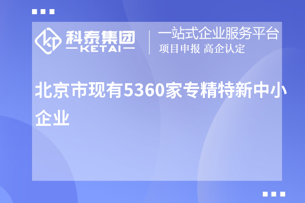 北京市現(xiàn)有5360家<a href=http://www.xljuanlianmen.com/fuwu/zhuanjingtexin.html target=_blank class=infotextkey>專精特新中小企業(yè)</a>