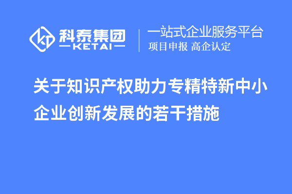關(guān)于知識(shí)產(chǎn)權(quán)助力專精特新中小企業(yè)創(chuàng)新發(fā)展的若干措施
