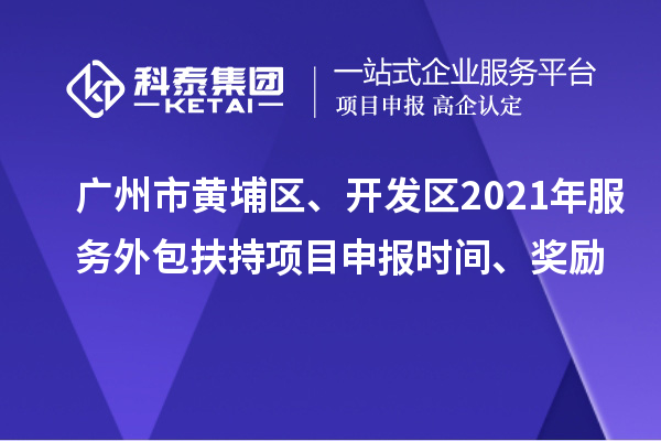 廣州市黃埔區(qū)、開發(fā)區(qū)2021年服務(wù)外包扶持項(xiàng)目申報(bào)時(shí)間、獎(jiǎng)勵(lì)