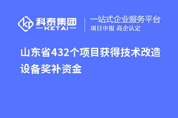 山東省432個項(xiàng)目獲得技術(shù)改造設(shè)備獎補(bǔ)資金