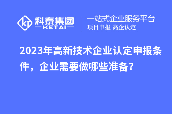2023年高新技術(shù)企業(yè)認(rèn)定申報條件，企業(yè)需要做哪些準(zhǔn)備？