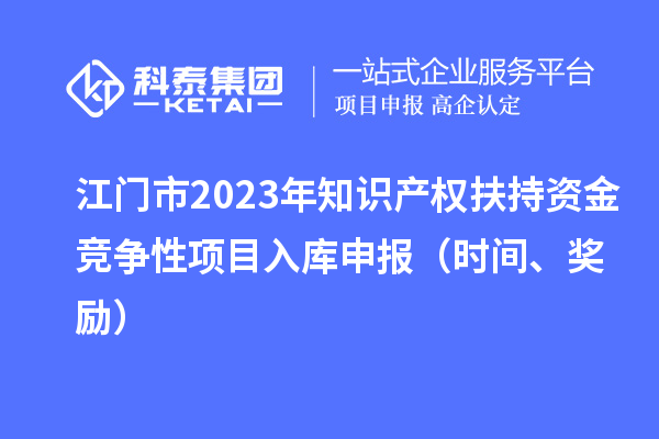 江門市2023年知識產(chǎn)權(quán)扶持資金競爭性項目入庫申報（時間、獎勵）