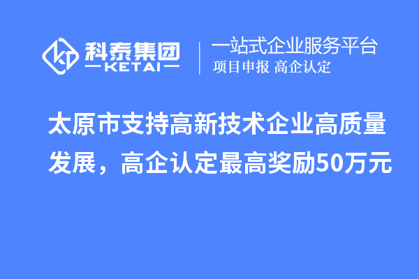 太原市支持高新技術(shù)企業(yè)高質(zhì)量發(fā)展，高企認定最高獎勵50萬元