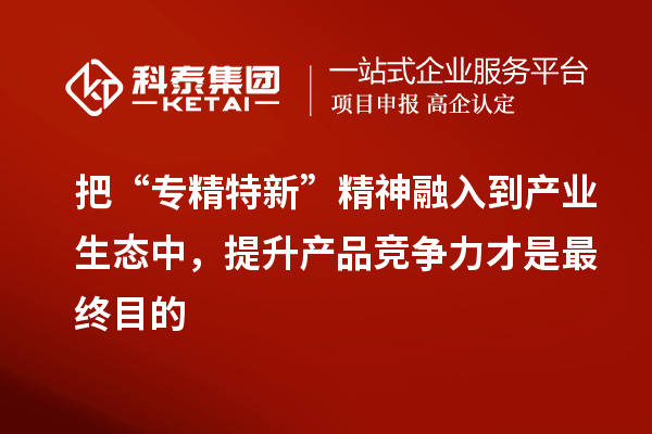 把“專精特新”精神融入到產(chǎn)業(yè)生態(tài)中，提升產(chǎn)品競爭力才是最終目的