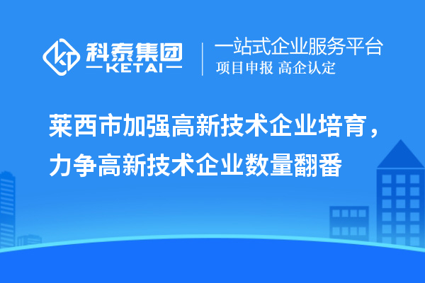 萊西市加強高新技術(shù)企業(yè)培育，力爭高新技術(shù)企業(yè)數(shù)量翻番