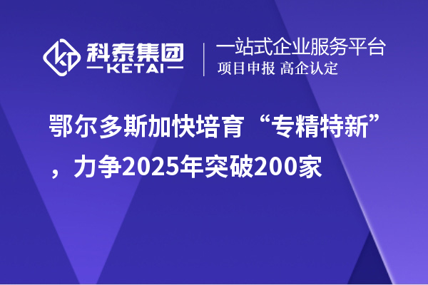 鄂爾多斯加快培育 “專精特新”，力爭2025年突破200家