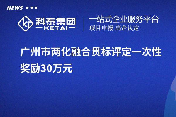 廣州市兩化融合貫標(biāo)評(píng)定一次性獎(jiǎng)勵(lì)30萬元