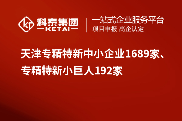 天津?qū)＞匦轮行∑髽I(yè)1689家、專精特新小巨人192家