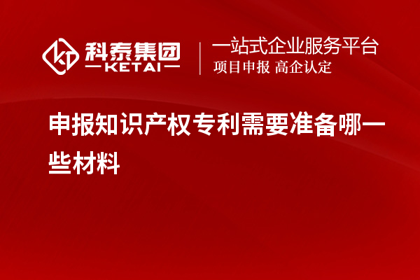 申報(bào)知識(shí)產(chǎn)權(quán)專(zhuān)利需要準(zhǔn)備哪一些材料