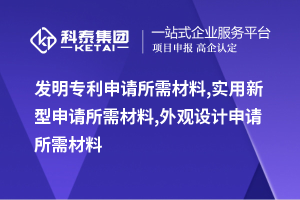 發(fā)明專(zhuān)利申請(qǐng)所需材料,實(shí)用新型申請(qǐng)所需材料,外觀(guān)設(shè)計(jì)申請(qǐng)所需材料