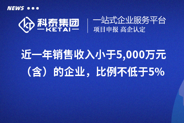 近一年銷售收入小于5,000萬元（含）的企業(yè)，比例不低于5%