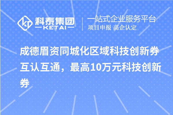 成德眉資同城化區(qū)域科技創(chuàng)新券互認(rèn)互通，最高10萬元科技創(chuàng)新券
