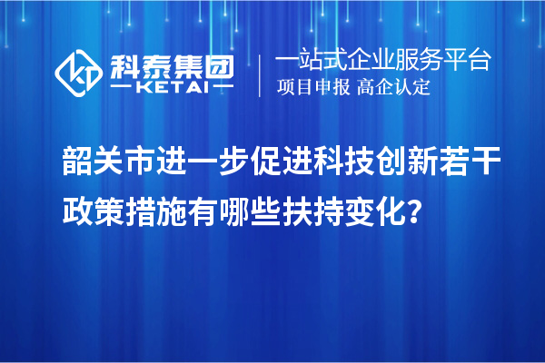 韶關(guān)市進一步促進科技創(chuàng)新若干政策措施有哪些扶持變化？