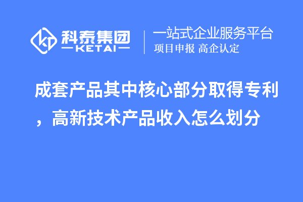 成套產(chǎn)品其中核心部分取得專利，高新技術(shù)產(chǎn)品收入怎么劃分