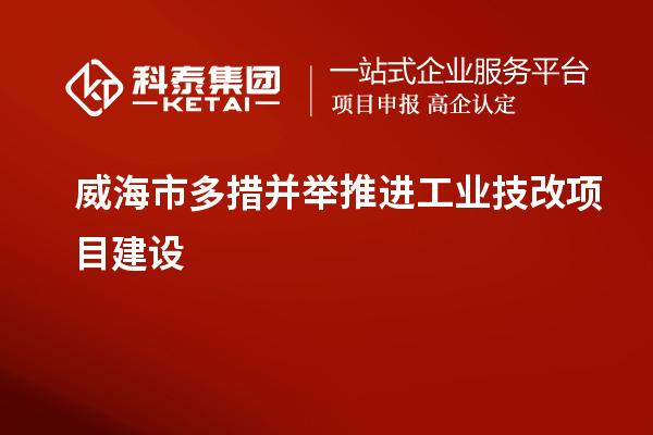 威海市多措并舉推進工業(yè)技改項目建設