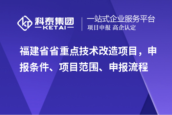 福建省省重點技術(shù)改造項目，申報條件、項目范圍、申報流程