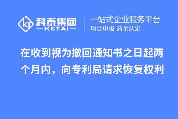 在收到視為撤回通知書之日起兩個月內(nèi)，向?qū)＠终埱蠡謴?fù)權(quán)利