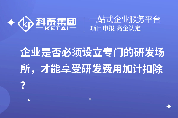 企業(yè)是否必須設(shè)立專門的研發(fā)場(chǎng)所，才能享受研發(fā)費(fèi)用加計(jì)扣除？