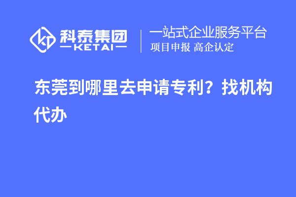 東莞到哪里去申請專利？找機構代辦