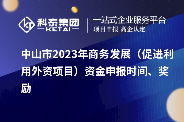 中山市2023年商務(wù)發(fā)展（促進利用外資項目）資金申報時間、獎勵