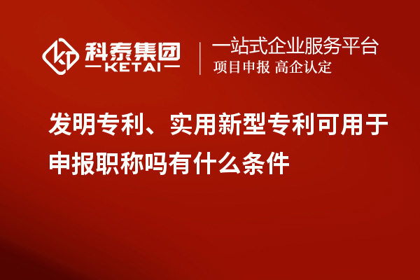 發(fā)明專利、實用新型專利可用于申報職稱嗎有什么條件