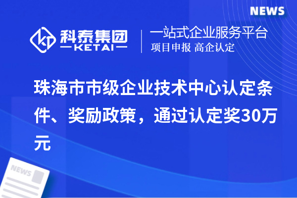 珠海市市級企業(yè)技術(shù)中心認定條件、獎勵政策，通過認定獎30萬元