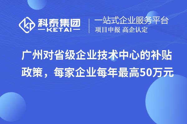 廣州對省級企業(yè)技術(shù)中心的補貼政策，每家企業(yè)每年最高50萬元